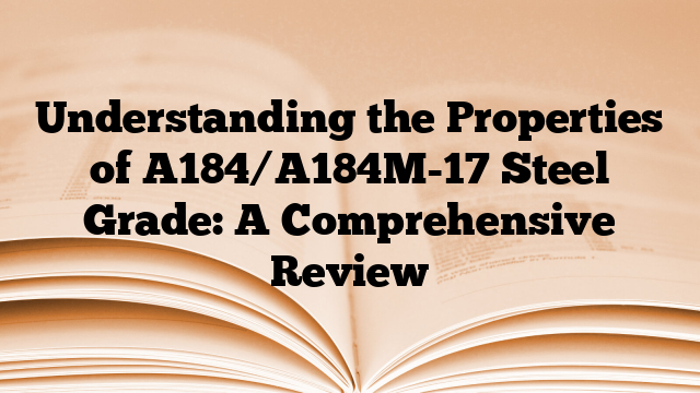 Understanding the Properties of A184/A184M-17 Steel Grade: A Comprehensive Review