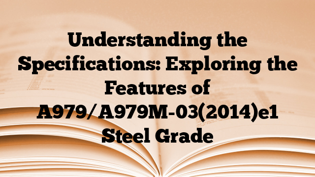 Understanding the Specifications: Exploring the Features of A979/A979M-03(2014)e1 Steel Grade