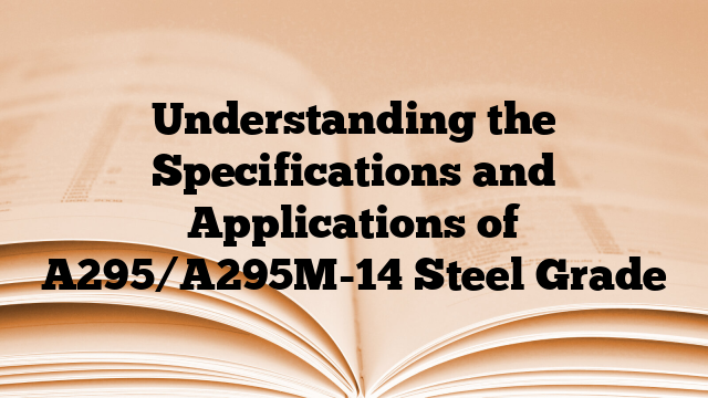 Understanding the Specifications and Applications of A295/A295M-14 Steel Grade