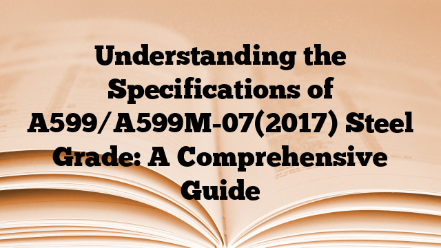 Understanding the Specifications of A599/A599M-07(2017) Steel Grade: A Comprehensive Guide