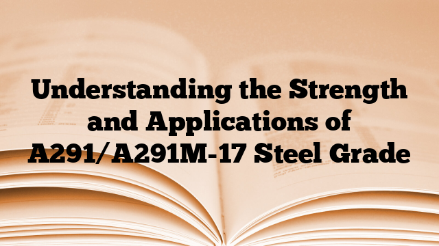 Understanding the Strength and Applications of A291/A291M-17 Steel Grade