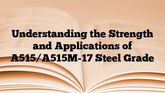 Understanding the Strength and Applications of A515/A515M-17 Steel Grade