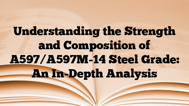 Understanding the Strength and Composition of A597/A597M-14 Steel Grade: An In-Depth Analysis