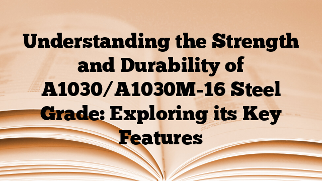 Understanding the Strength and Durability of A1030/A1030M-16 Steel Grade: Exploring its Key Features