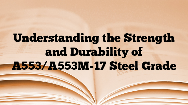Understanding the Strength and Durability of A553/A553M-17 Steel Grade