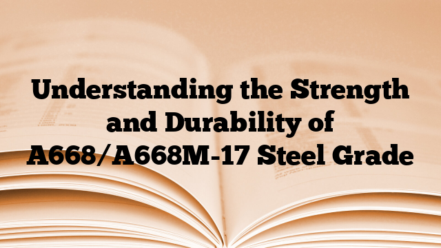 Understanding the Strength and Durability of A668/A668M-17 Steel Grade