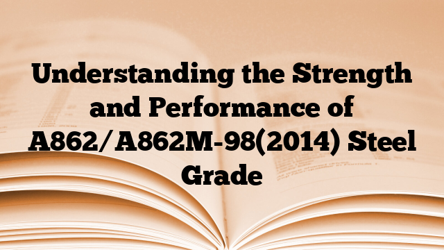 Understanding the Strength and Performance of A862/A862M-98(2014) Steel Grade