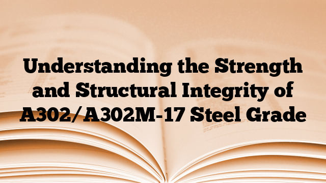 Understanding the Strength and Structural Integrity of A302/A302M-17 Steel Grade