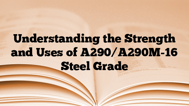 Understanding the Strength and Uses of A290/A290M-16 Steel Grade