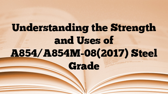 Understanding the Strength and Uses of A854/A854M-08(2017) Steel Grade