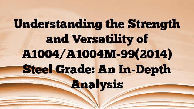 Understanding the Strength and Versatility of A1004/A1004M-99(2014) Steel Grade: An In-Depth Analysis