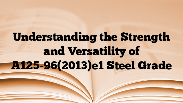 Understanding the Strength and Versatility of A125-96(2013)e1 Steel Grade