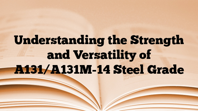 Understanding the Strength and Versatility of A131/A131M-14 Steel Grade