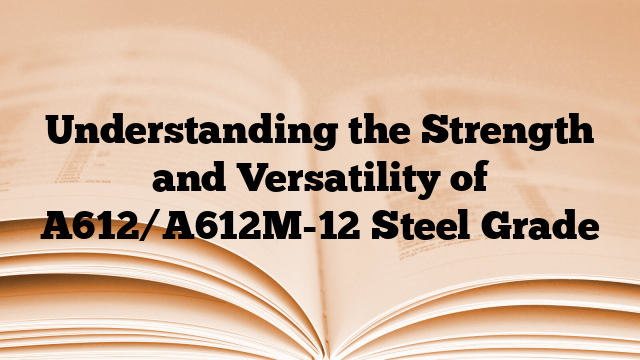 Understanding the Strength and Versatility of A612/A612M-12 Steel Grade