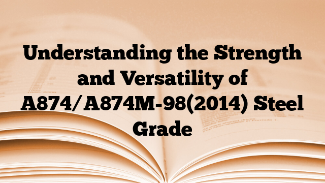 Understanding the Strength and Versatility of A874/A874M-98(2014) Steel Grade