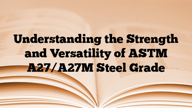 Understanding the Strength and Versatility of ASTM A27/A27M Steel Grade