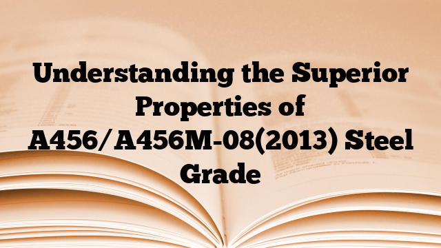 Understanding the Superior Properties of A456/A456M-08(2013) Steel Grade