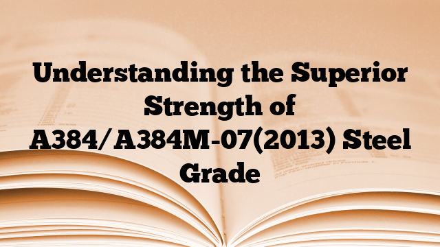 Understanding the Superior Strength of A384/A384M-07(2013) Steel Grade