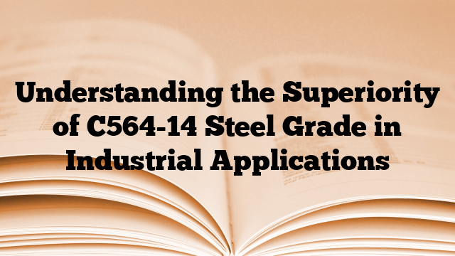 Understanding the Superiority of C564-14 Steel Grade in Industrial Applications