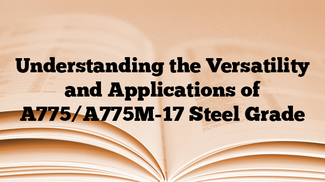 Understanding the Versatility and Applications of A775/A775M-17 Steel Grade