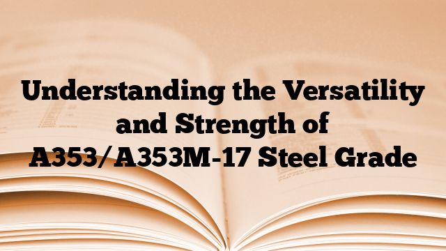 Understanding the Versatility and Strength of A353/A353M-17 Steel Grade