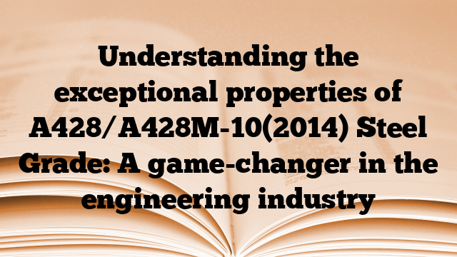 Understanding the exceptional properties of A428/A428M-10(2014) Steel Grade: A game-changer in the engineering industry