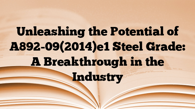 Unleashing the Potential of A892-09(2014)e1 Steel Grade: A Breakthrough in the Industry