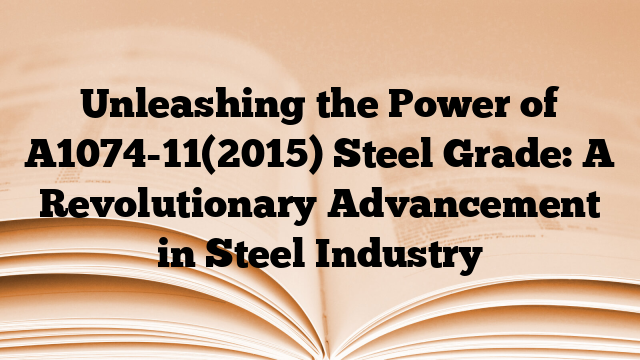 Unleashing the Power of A1074-11(2015) Steel Grade: A Revolutionary Advancement in Steel Industry