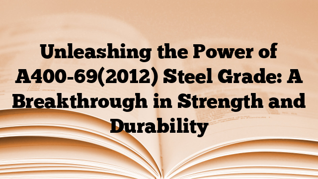 Unleashing the Power of A400-69(2012) Steel Grade: A Breakthrough in Strength and Durability