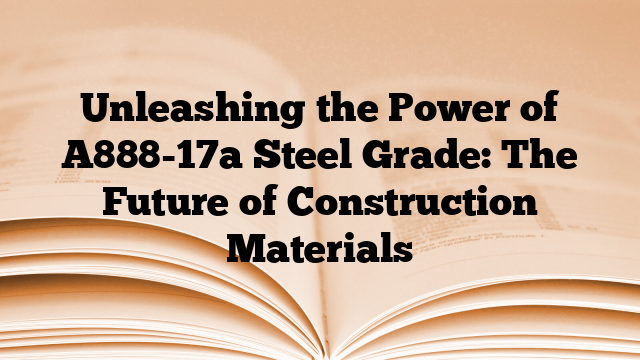 Unleashing the Power of A888-17a Steel Grade: The Future of Construction Materials