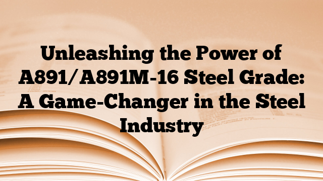 Unleashing the Power of A891/A891M-16 Steel Grade: A Game-Changer in the Steel Industry