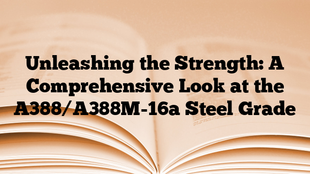 Unleashing the Strength: A Comprehensive Look at the A388/A388M-16a Steel Grade
