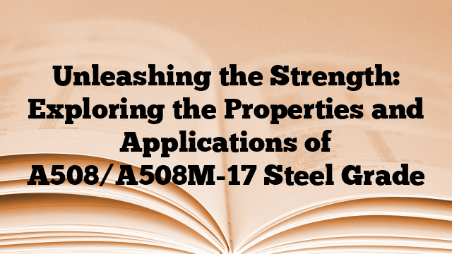 Unleashing the Strength: Exploring the Properties and Applications of A508/A508M-17 Steel Grade