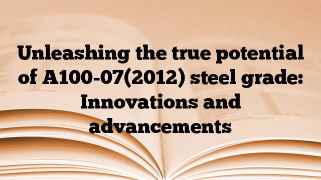 Unleashing the true potential of A100-07(2012) steel grade: Innovations and advancements