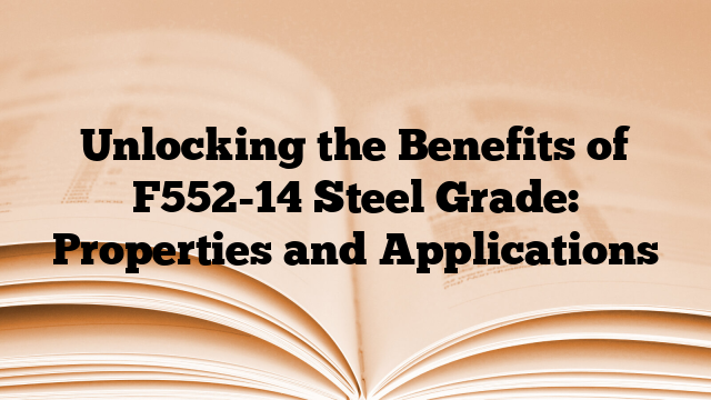 Unlocking the Benefits of F552-14 Steel Grade: Properties and Applications