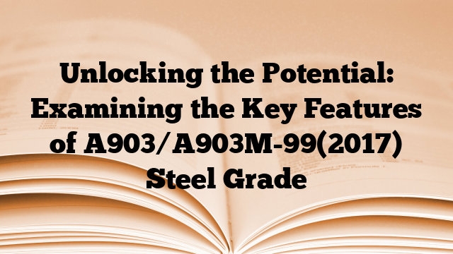 Unlocking the Potential: Examining the Key Features of A903/A903M-99(2017) Steel Grade