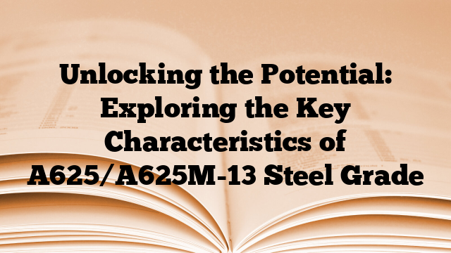 Unlocking the Potential: Exploring the Key Characteristics of A625/A625M-13 Steel Grade