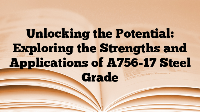 Unlocking the Potential: Exploring the Strengths and Applications of A756-17 Steel Grade