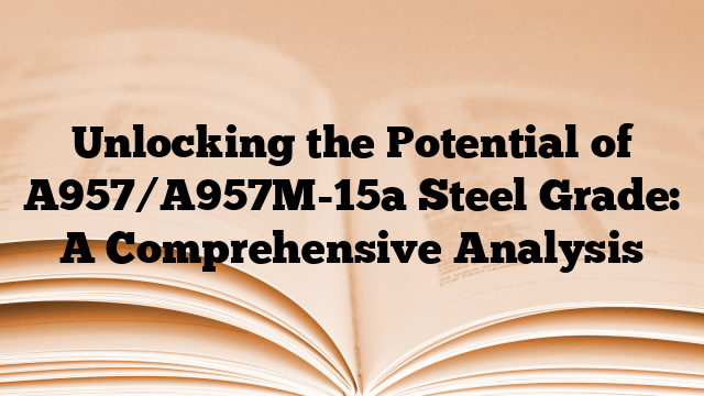 Unlocking the Potential of A957/A957M-15a Steel Grade: A Comprehensive Analysis
