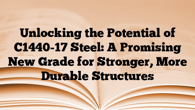 Unlocking the Potential of C1440-17 Steel: A Promising New Grade for Stronger, More Durable Structures