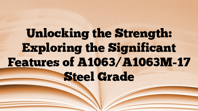 Unlocking the Strength: Exploring the Significant Features of A1063/A1063M-17 Steel Grade