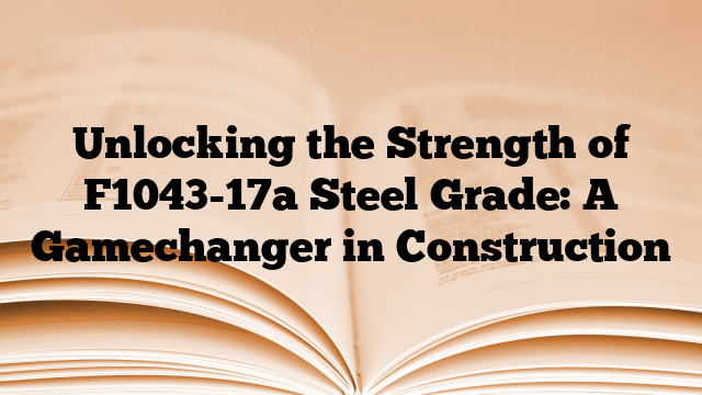 Unlocking the Strength of F1043-17a Steel Grade: A Gamechanger in Construction