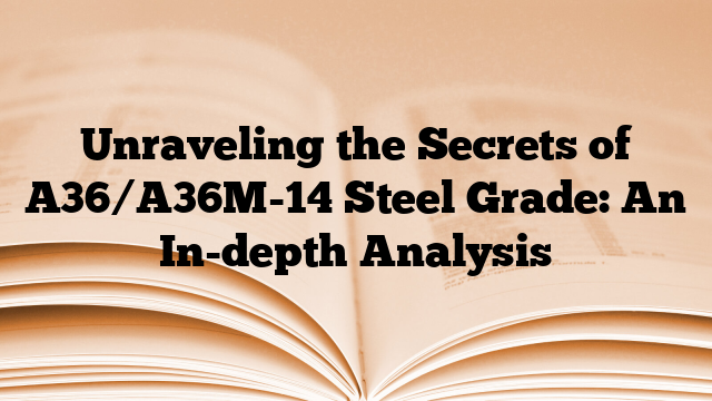 Unraveling the Secrets of A36/A36M-14 Steel Grade: An In-depth Analysis