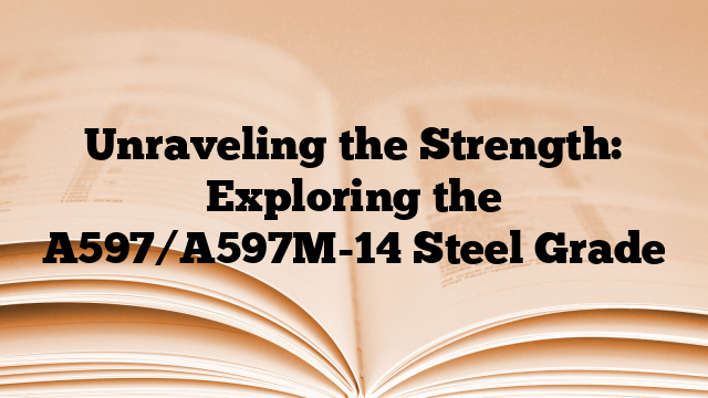 Unraveling the Strength: Exploring the A597/A597M-14 Steel Grade