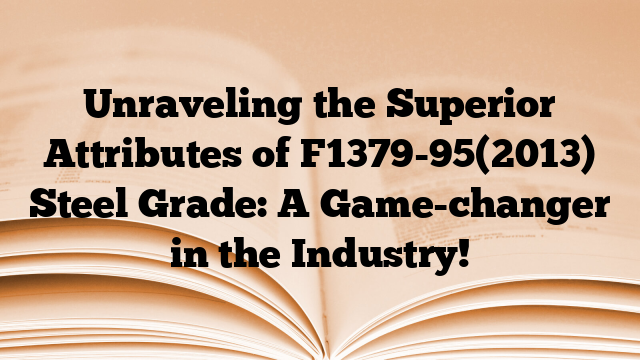 Unraveling the Superior Attributes of F1379-95(2013) Steel Grade: A Game-changer in the Industry!