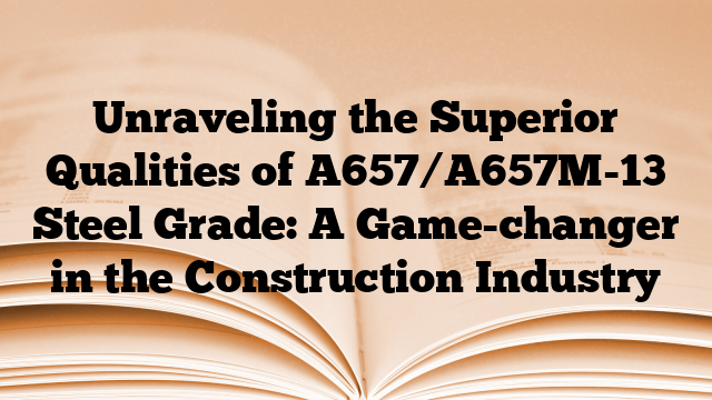 Unraveling the Superior Qualities of A657/A657M-13 Steel Grade: A Game-changer in the Construction Industry