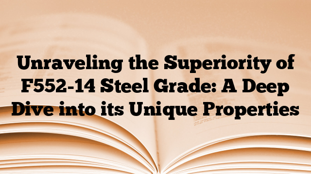 Unraveling the Superiority of F552-14 Steel Grade: A Deep Dive into its Unique Properties