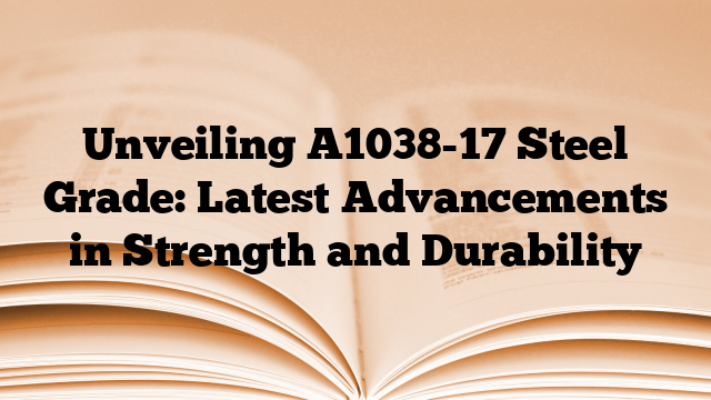 Unveiling A1038-17 Steel Grade: Latest Advancements in Strength and Durability
