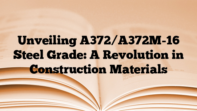 Unveiling A372/A372M-16 Steel Grade: A Revolution in Construction Materials
