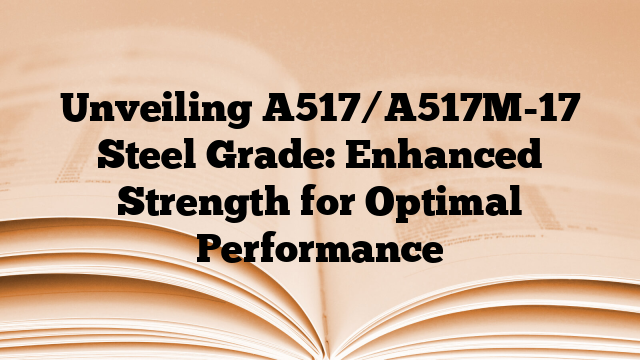 Unveiling A517/A517M-17 Steel Grade: Enhanced Strength for Optimal Performance